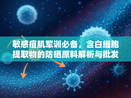 敏感痘肌军训必备，含白细胞提取物的防晒原料解析与批发指南