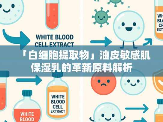 「白细胞提取物」油皮敏感肌保湿乳的革新原料解析