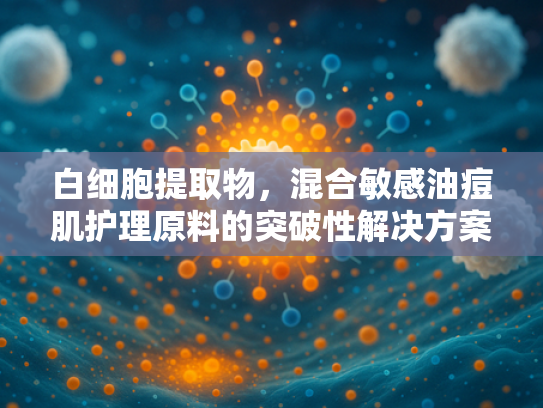 白细胞提取物，混合敏感油痘肌护理原料的突破性解决方案