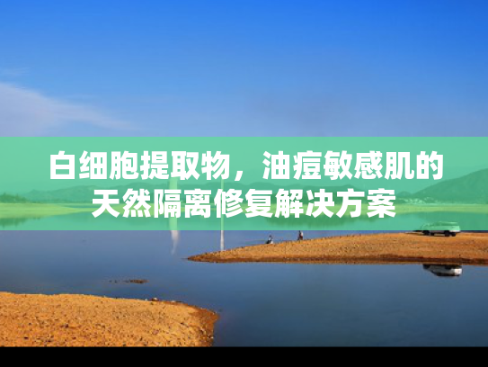 白细胞提取物，油痘敏感肌的天然隔离修复解决方案