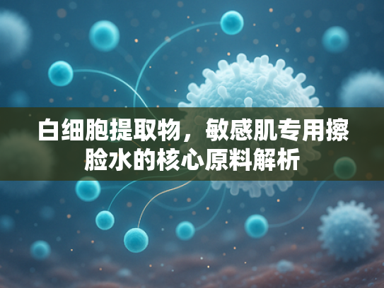 白细胞提取物，敏感肌专用擦脸水的核心原料解析