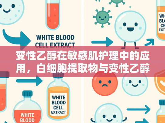 变性乙醇在敏感肌护理中的应用，白细胞提取物与变性乙醇的协同作用解析