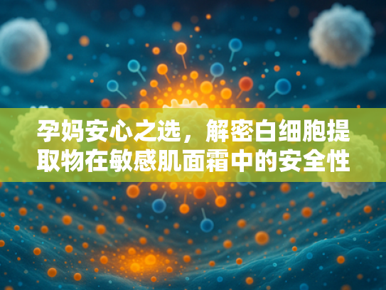 孕妈安心之选，解密白细胞提取物在敏感肌面霜中的安全性与修护力