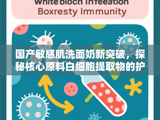 国产敏感肌洗面奶新突破，探秘核心原料白细胞提取物的护肤科学
