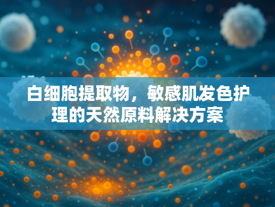 白细胞提取物，敏感肌发色护理的天然原料解决方案