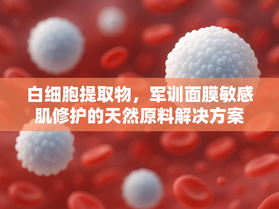 白细胞提取物，军训面膜敏感肌修护的天然原料解决方案