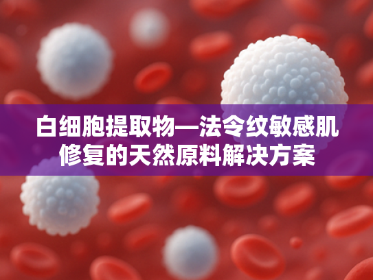 白细胞提取物—法令纹敏感肌修复的天然原料解决方案