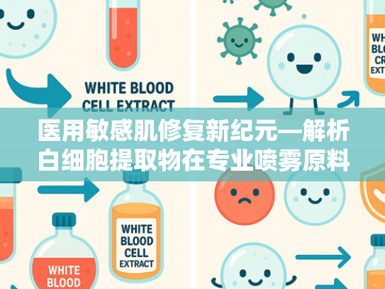 医用敏感肌修复新纪元—解析白细胞提取物在专业喷雾原料中的核心价值