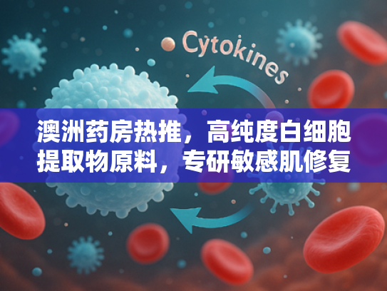 澳洲药房热推，高纯度白细胞提取物原料，专研敏感肌修复解决方案
