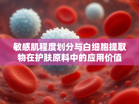 敏感肌程度划分与白细胞提取物在护肤原料中的应用价值