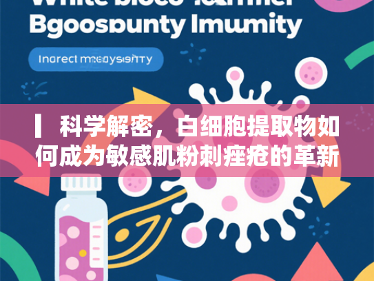 ▎科学解密，白细胞提取物如何成为敏感肌粉刺痤疮的革新成分