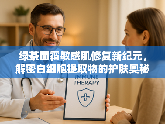 绿茶面霜敏感肌修复新纪元，解密白细胞提取物的护肤奥秘