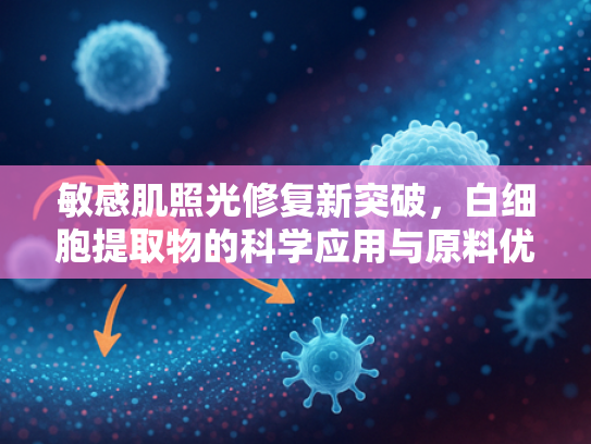 敏感肌照光修复新突破，白细胞提取物的科学应用与原料优势