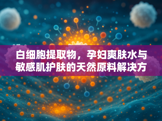 白细胞提取物，孕妇爽肤水与敏感肌护肤的天然原料解决方案