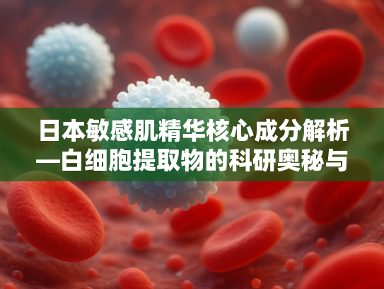 日本敏感肌精华核心成分解析—白细胞提取物的科研奥秘与批发优势