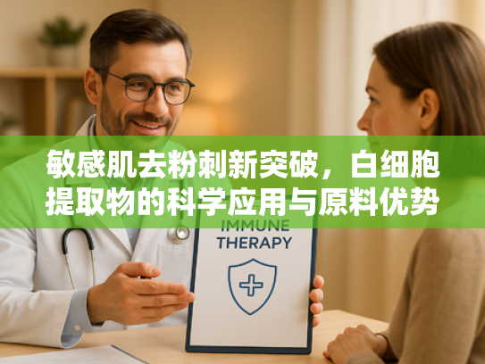 敏感肌去粉刺新突破，白细胞提取物的科学应用与原料优势
