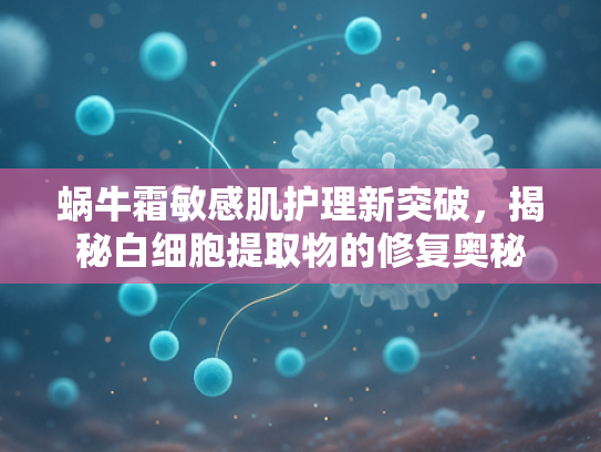 蜗牛霜敏感肌护理新突破，揭秘白细胞提取物的修复奥秘