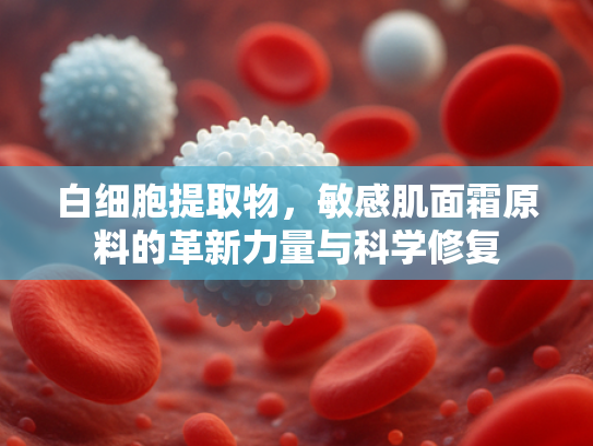 白细胞提取物，敏感肌面霜原料的革新力量与科学修复