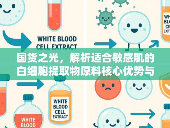 国货之光，解析适合敏感肌的白细胞提取物原料核心优势与应用前景