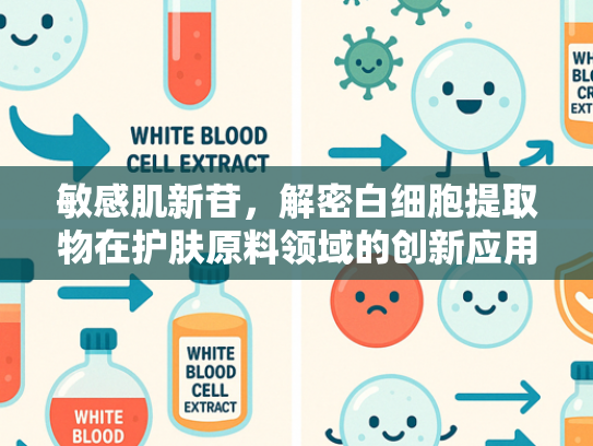 敏感肌新苷，解密白细胞提取物在护肤原料领域的创新应用