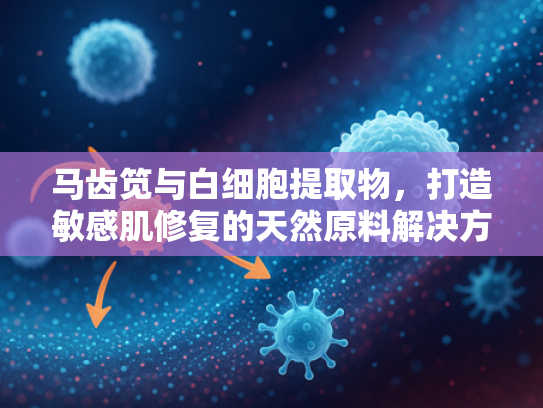 马齿笕与白细胞提取物，打造敏感肌修复的天然原料解决方案