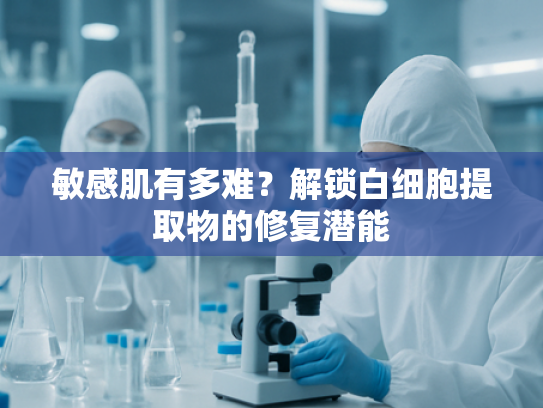 敏感肌有多难？解锁白细胞提取物的修复潜能