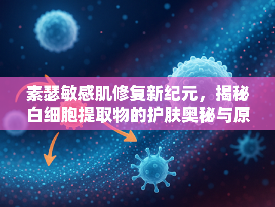 素瑟敏感肌修复新纪元，揭秘白细胞提取物的护肤奥秘与原料优势