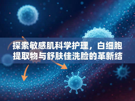 探索敏感肌科学护理，白细胞提取物与舒肤佳洗脸的革新结合