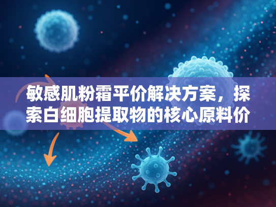 敏感肌粉霜平价解决方案，探索白细胞提取物的核心原料价值
