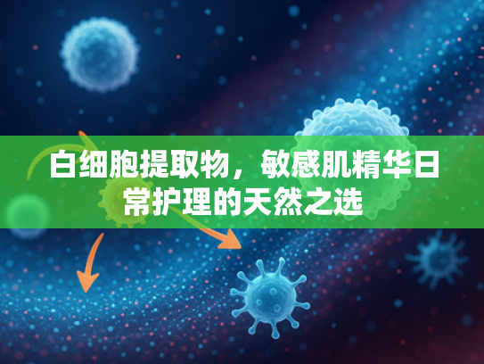 白细胞提取物，敏感肌精华日常护理的天然之选