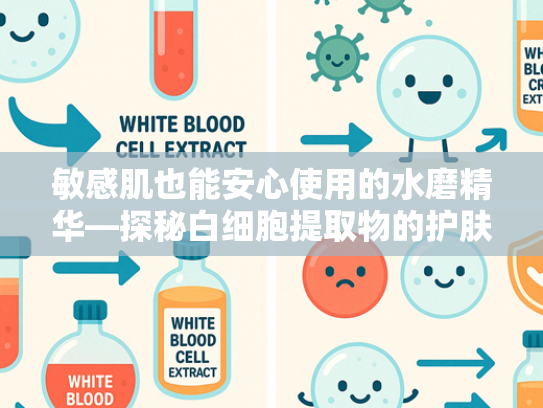 敏感肌也能安心使用的水磨精华—探秘白细胞提取物的护肤奥秘