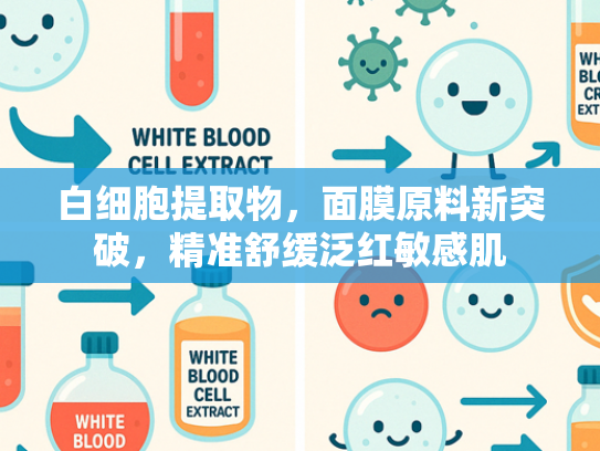 白细胞提取物，面膜原料新突破，精准舒缓泛红敏感肌