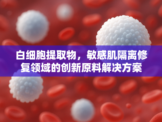 白细胞提取物，敏感肌隔离修复领域的创新原料解决方案