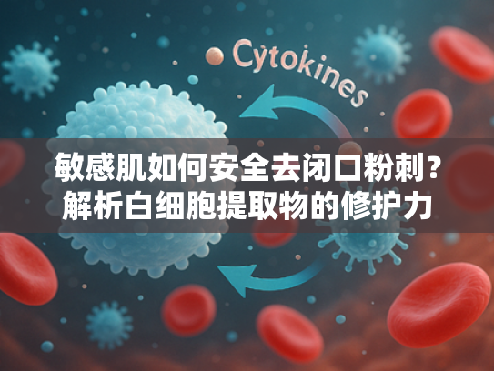 敏感肌如何安全去闭口粉刺？解析白细胞提取物的修护力