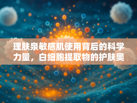 理肤泉敏感肌使用背后的科学力量，白细胞提取物的护肤奥秘