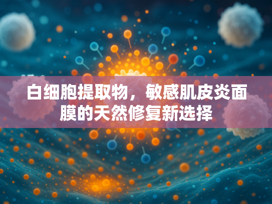 白细胞提取物，敏感肌皮炎面膜的天然修复新选择