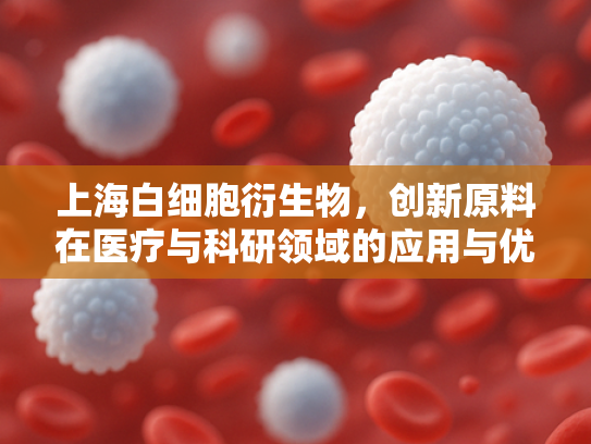 上海白细胞衍生物，创新原料在医疗与科研领域的应用与优势