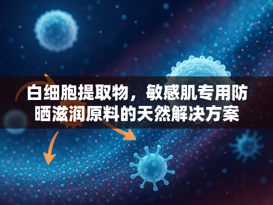 白细胞提取物，敏感肌专用防晒滋润原料的天然解决方案