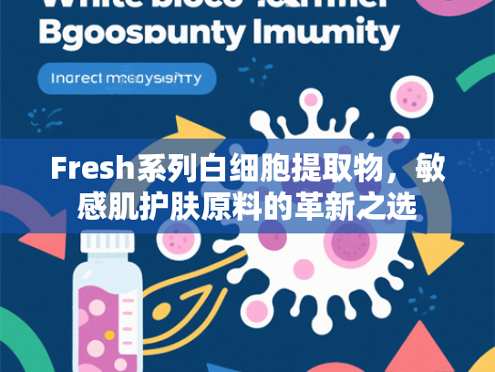 Fresh系列白细胞提取物，敏感肌护肤原料的革新之选