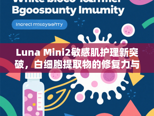 Luna Mini2敏感肌护理新突破，白细胞提取物的修复力与原料优势解析
