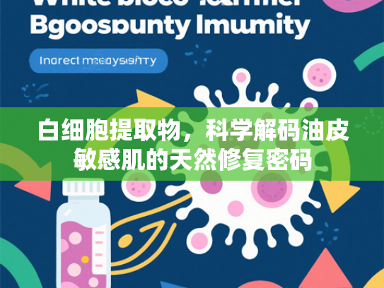 白细胞提取物，科学解码油皮敏感肌的天然修复密码