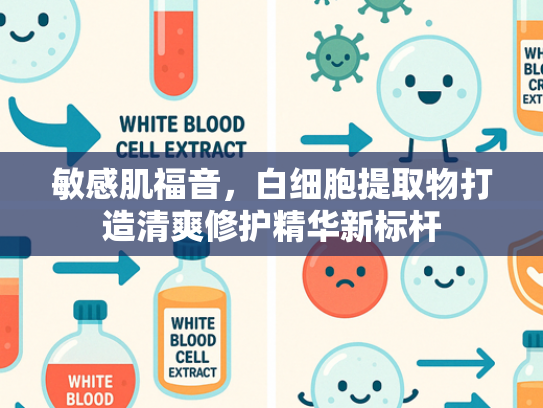 敏感肌福音，白细胞提取物打造清爽修护精华新标杆
