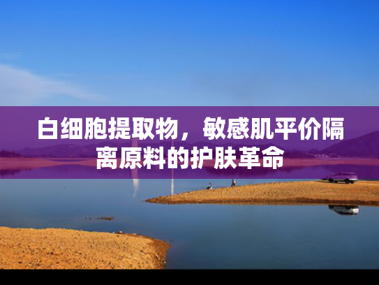 白细胞提取物，敏感肌平价隔离原料的护肤革命