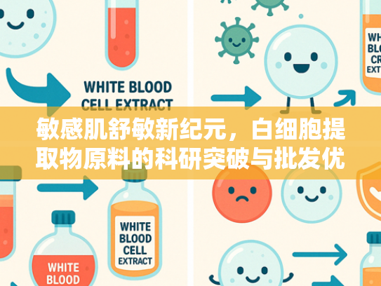 敏感肌舒敏新纪元，白细胞提取物原料的科研突破与批发优势