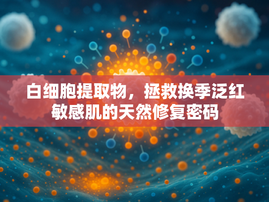 白细胞提取物，拯救换季泛红敏感肌的天然修复密码