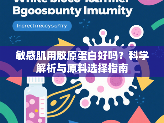 敏感肌用胶原蛋白好吗？科学解析与原料选择指南