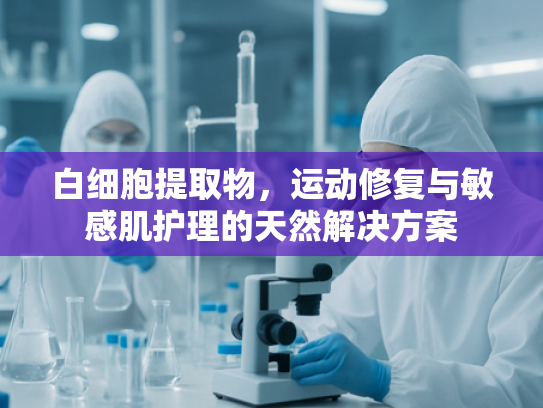 白细胞提取物，运动修复与敏感肌护理的天然解决方案