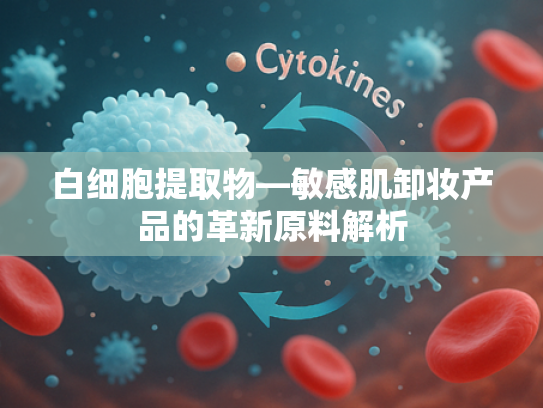 白细胞提取物—敏感肌卸妆产品的革新原料解析
