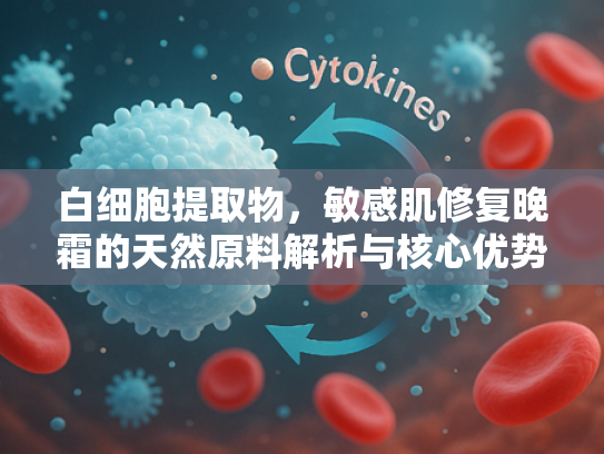 白细胞提取物，敏感肌修复晚霜的天然原料解析与核心优势