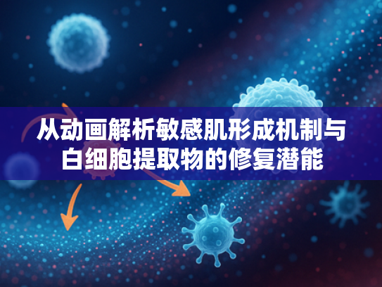 从动画解析敏感肌形成机制与白细胞提取物的修复潜能